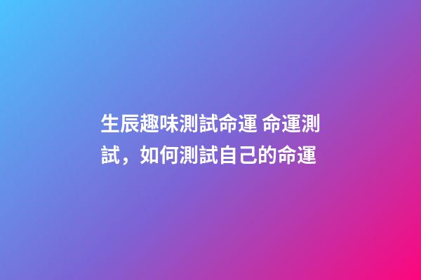 生辰趣味測試命運 命運測試，如何測試自己的命運-第1張-觀點-玄機派